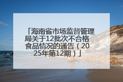 海南省市场监督管理局关于12批次不合格食品情况的通告（2025年第12期）