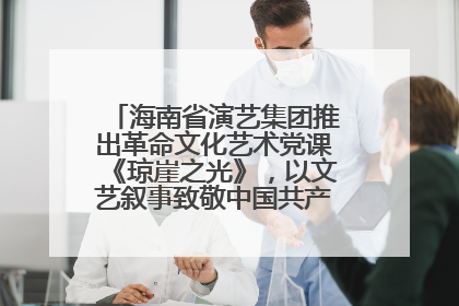 海南省演艺集团推出革命文化艺术党课《琼崖之光》，以文艺叙事致敬中国共产党成立104周年