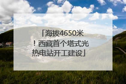 海拔4650米！西藏首个塔式光热电站开工建设