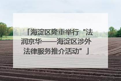海淀区隆重举行“法润京华——海淀区涉外法律服务推介活动”