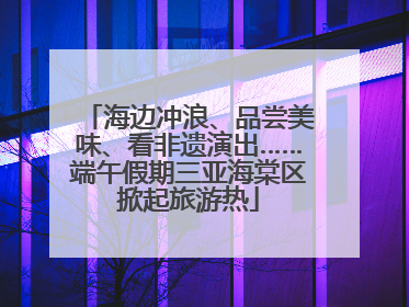 海边冲浪、品尝美味、看非遗演出……端午假期三亚海棠区掀起旅游热