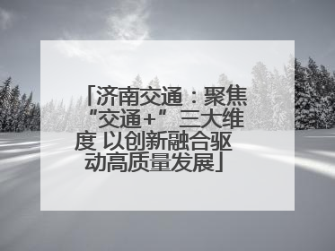 济南交通：聚焦“交通+”三大维度 以创新融合驱动高质量发展