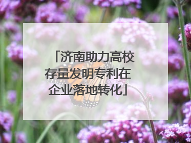 济南助力高校存量发明专利在企业落地转化