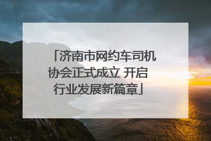 济南市网约车司机协会正式成立 开启行业发展新篇章