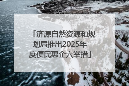 济源自然资源和规划局推出2025年度便民惠企六举措