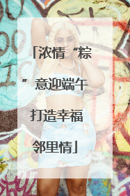 浓情“粽”意迎端午 打造幸福邻里情
