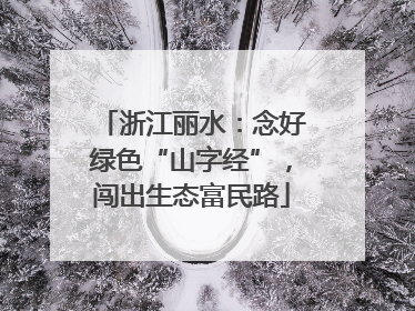 浙江丽水：念好绿色“山字经”，闯出生态富民路