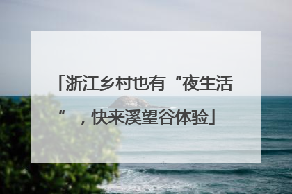 浙江乡村也有“夜生活”，快来溪望谷体验