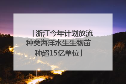 浙江今年计划放流种类海洋水生生物苗种超15亿单位