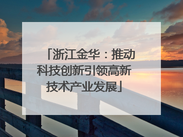 浙江金华：推动科技创新引领高新技术产业发展