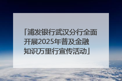 浦发银行武汉分行全面开展2025年普及金融知识万里行宣传活动