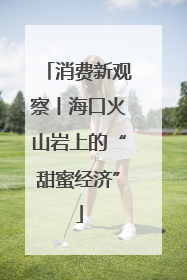 消费新观察丨海口火山岩上的“甜蜜经济”