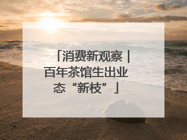 消费新观察｜百年茶馆生出业态“新枝”