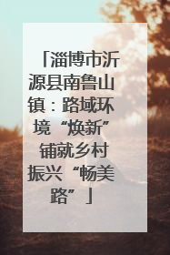 淄博市沂源县南鲁山镇：路域环境“焕新” 铺就乡村振兴“畅美路”