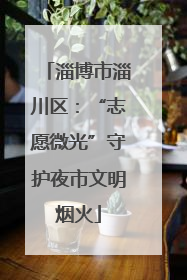 淄博市淄川区：“志愿微光”守护夜市文明烟火
