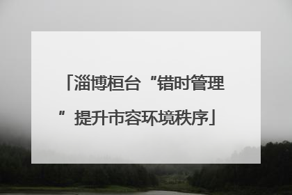 淄博桓台“错时管理”提升市容环境秩序