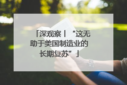 深观察丨“这无助于美国制造业的长期复苏”