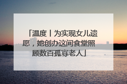 温度丨为实现女儿遗愿，她创办这间食堂照顾数百孤寡老人
