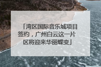 湾区国际音乐城项目签约，广州白云这一片区将迎来华丽蝶变
