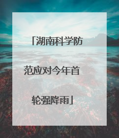 湖南科学防范应对今年首轮强降雨