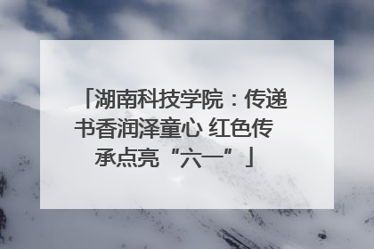 湖南科技学院：传递书香润泽童心 红色传承点亮“六一”
