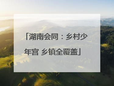 湖南会同：乡村少年宫 乡镇全覆盖