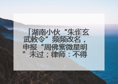 湖南小伙“朱雀玄武敕令”频频改名，申报“周佛紫微星明”未过；律师：不得违背公序良俗