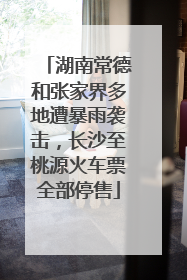 湖南常德和张家界多地遭暴雨袭击，长沙至桃源火车票全部停售