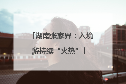 湖南张家界：入境游持续“火热”