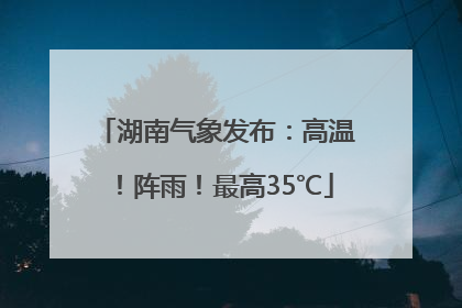 湖南气象发布：高温！阵雨！最高35℃