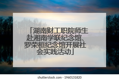湖南财工职院师生赴湘南学联纪念馆、罗荣桓纪念馆开展社会实践活动