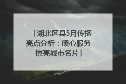 湖北区县5月传播亮点分析：暖心服务擦亮城市名片