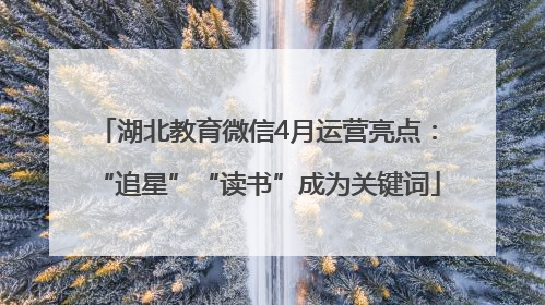 湖北教育微信4月运营亮点：“追星”“读书”成为关键词