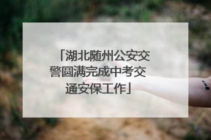 湖北随州公安交警圆满完成中考交通安保工作
