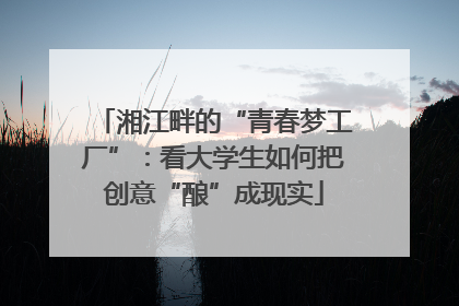 湘江畔的“青春梦工厂”：看大学生如何把创意“酿”成现实