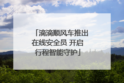 滴滴顺风车推出在线安全员 开启行程智能守护