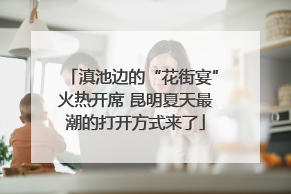 滇池边的“花街宴”火热开席 昆明夏天最潮的打开方式来了