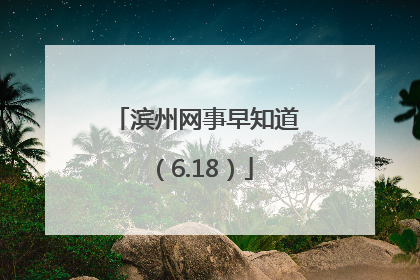 滨州网事早知道（6.18）