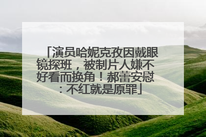 演员哈妮克孜因戴眼镜探班，被制片人嫌不好看而换角！郝蕾安慰：不红就是原罪