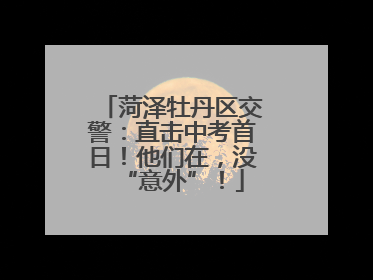 菏泽牡丹区交警：直击中考首日！他们在，没“意外”！