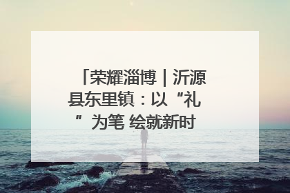 荣耀淄博｜沂源县东里镇：以“礼”为笔 绘就新时代乡风文明画卷