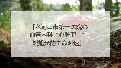 老河口市第一医院心血管内科“心脏卫士”熊旭光的生命时速