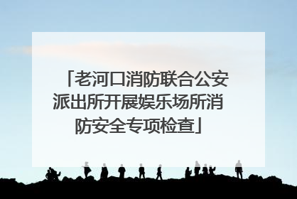 老河口消防联合公安派出所开展娱乐场所消防安全专项检查