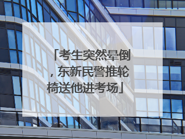 考生突然晕倒，东新民警推轮椅送他进考场