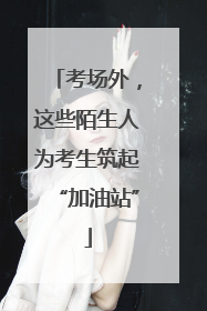 考场外，这些陌生人为考生筑起“加油站”