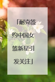 耐克签约中国女篮新星引发关注