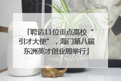聘请11位重点高校“引才大使”，海门第八届东洲英才创业周举行