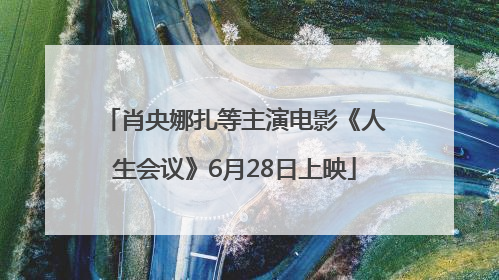 肖央娜扎等主演电影《人生会议》6月28日上映