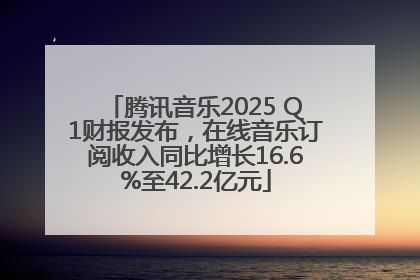 腾讯音乐2025 Q1财报发布，在线音乐订阅收入同比增长16.6%至42.2亿元