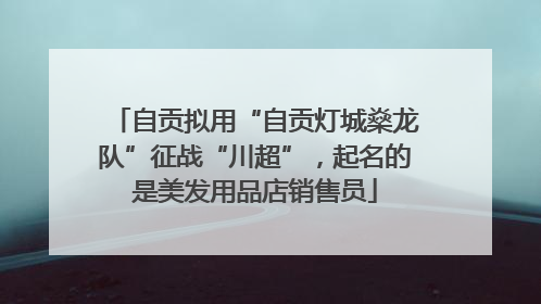 自贡拟用“自贡灯城燊龙队”征战“川超”，起名的是美发用品店销售员